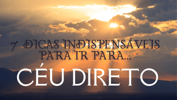 7 dicas indispensáveis para ir para o Céu direto