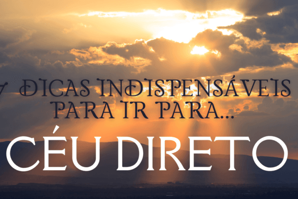 7 dicas indispensáveis para ir para o Céu direto