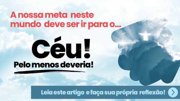 A nossa meta neste mundo deve ser ir para o Céu